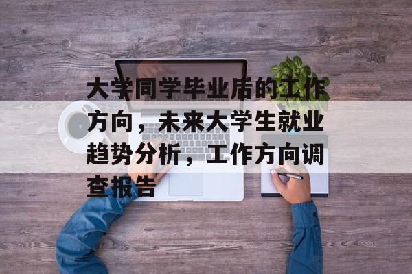 大学同学毕业后的工作方向，未来大学生就业趋势分析，工作方向调查报告