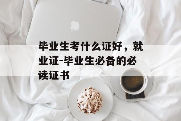 毕业生考什么证好，就业证-毕业生必备的必读证书
