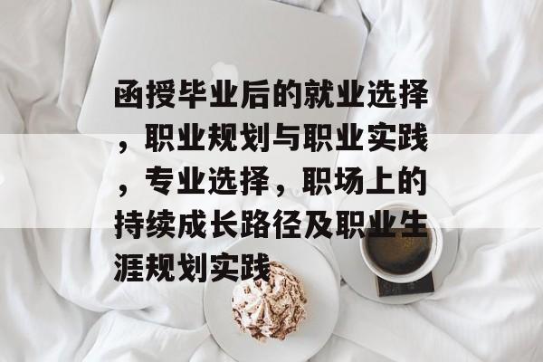 函授毕业后的就业选择,职业规划与职业实践,专业选择,职场上的持续成长路径及职业生涯规划实践 函授毕业后的就业选择,职业规划与职业实践,专业选择,职场上的持续成长路径及职业生涯规划实践
