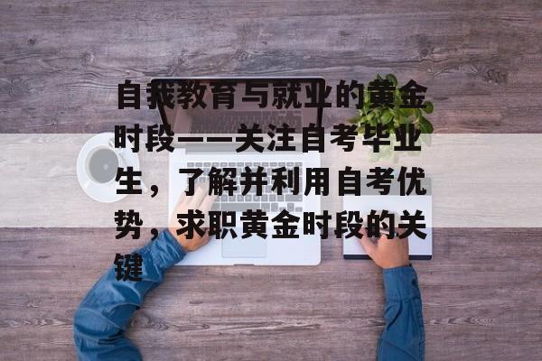 自我教育与就业的黄金时段——关注自考毕业生，了解并利用自考优势，求职黄金时段的关键