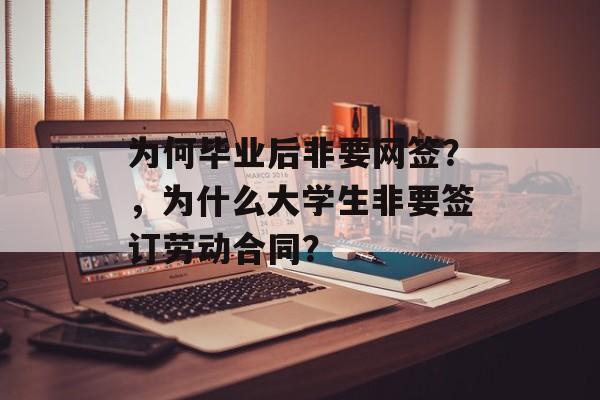 为何毕业后非要网签?,为什么大学生非要签订劳动合同? 为何毕业后非要网签?,为什么大学生非要签订劳动合同?