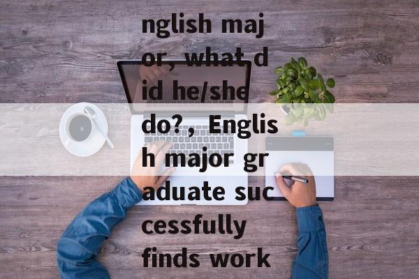 Title: After Graduation from English major, what did he/she do?,English major graduate successfully finds work in international market. Title: After Graduation from English major, what did he/she do?,English major graduate successfully finds work in international market.