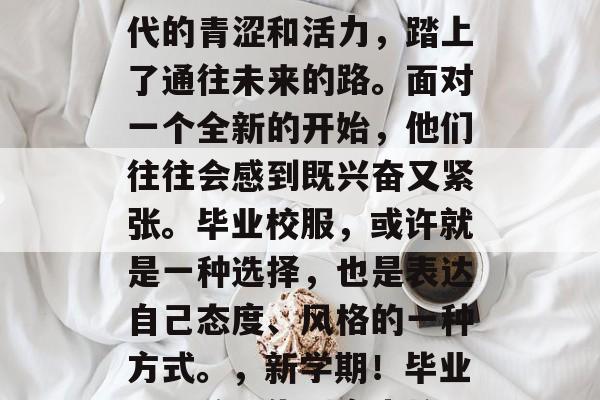 毕业季即将到来，毕业生们已经告别了高中时代的青涩和活力，踏上了通往未来的路。面对一个全新的开始，他们往往会感到既兴奋又紧张。毕业校服，或许就是一种选择，也是表达自己态度、风格的一种方式。，新学期！毕业季来袭，告别高中校园，走向未来吧!