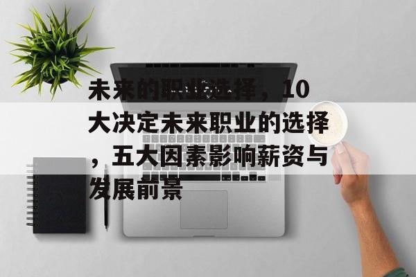 未来的职业选择，10大决定未来职业的选择，五大因素影响薪资与发展前景