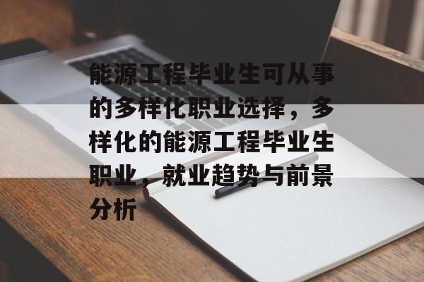 能源工程毕业生可从事的多样化职业选择,多样化的能源工程毕业生职业,就业趋势与前景分析 能源工程毕业生可从事的多样化职业选择,多样化的能源工程毕业生职业,就业趋势与前景分析