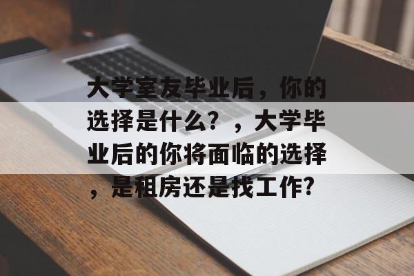大学室友毕业后,你的选择是什么?,大学毕业后的你将面临的选择,是租房还是找工作? 大学室友毕业后,你的选择是什么?,大学毕业后的你将面临的选择,是租房还是找工作?