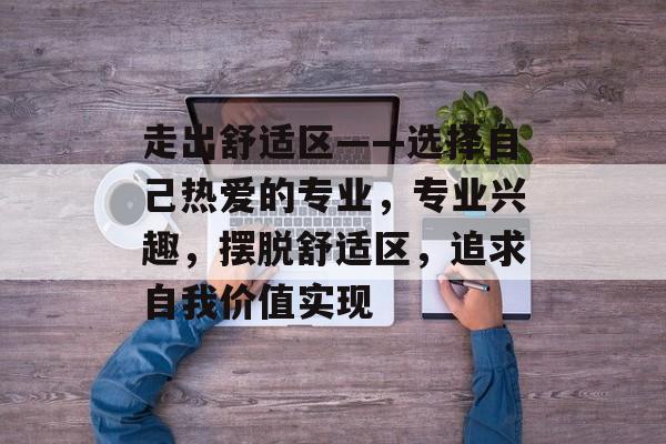 走出舒适区——选择自己热爱的专业,专业兴趣,摆脱舒适区,追求自我价值实现 走出舒适区——选择自己热爱的专业,专业兴趣,摆脱舒适区,追求自我价值实现