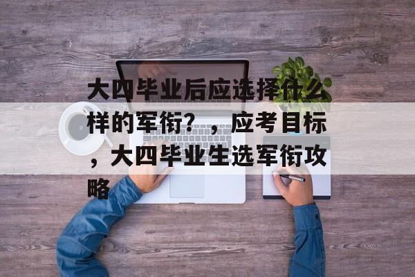 大四毕业后应选择什么样的军衔?,应考目标,大四毕业生选军衔攻略 大四毕业后应选择什么样的军衔?,应考目标,大四毕业生选军衔攻略