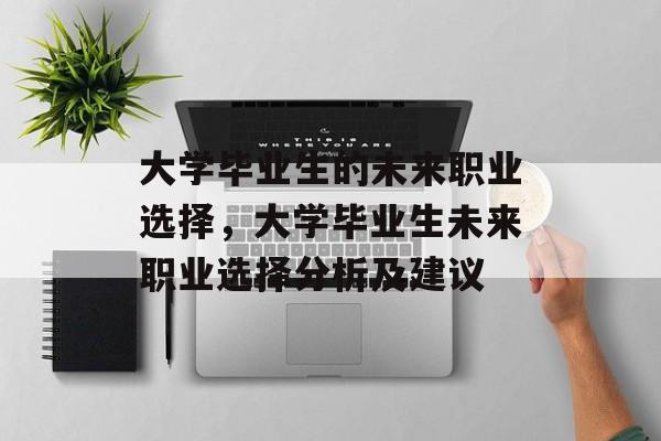 大学毕业生的未来职业选择，大学毕业生未来职业选择分析及建议