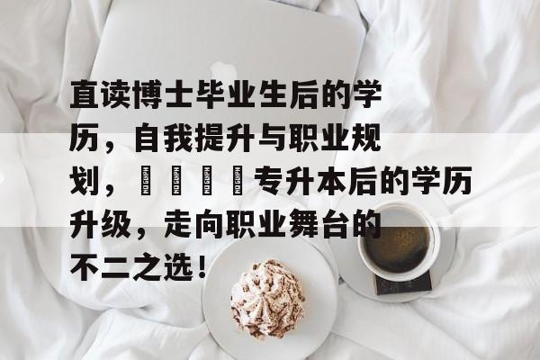 直读博士毕业生后的学历,自我提升与职业规划,🎓专升本后的学历升级,走向职业舞台的不二之选! 直读博士毕业生后的学历,自我提升与职业规划,🎓专升本后的学历升级,走向职业舞台的不二之选!