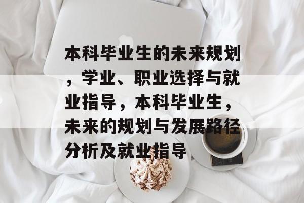本科毕业生的未来规划,学业、职业选择与就业指导,本科毕业生,未来的规划与发展路径分析及就业指导 本科毕业生的未来规划,学业、职业选择与就业指导,本科毕业生,未来的规划与发展路径分析及就业指导