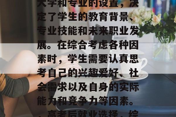 高考后就业选择是一个个人化的问题。不同的大学和专业的设置,决定了学生的教育背景、专业技能和未来职业发展。在综合考虑各种因素时,学生需要认真思考自己的兴趣爱好、社会需求以及自身的实际能力和竞争力等因素。,高考后就业选择,综合考虑的多方面因素分析 高考后就业选择是一个个人化的问题。不同的大学和专业的设置,决定了学生的教育背景、专业技能和未来职业发展。在综合考虑各种因素时,学生需要认真思考自己的兴趣爱好、社会需求以及自身的实际能力和竞争力等因素。,高考后就业选择,综合考虑的多方面因素分析