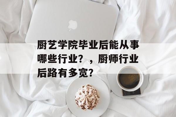 厨艺学院毕业后能从事哪些行业？，厨师行业后路有多宽？