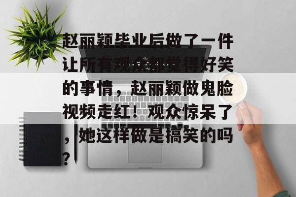 赵丽颖毕业后做了一件让所有观众都觉得好笑的事情，赵丽颖做鬼脸视频走红！观众惊呆了，她这样做是搞笑的吗？