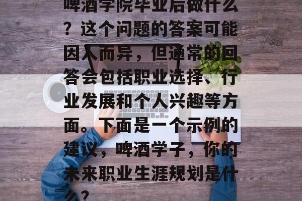 啤酒学院毕业后做什么？这个问题的答案可能因人而异，但通常的回答会包括职业选择、行业发展和个人兴趣等方面。下面是一个示例的建议，啤酒学子，你的未来职业生涯规划是什么？