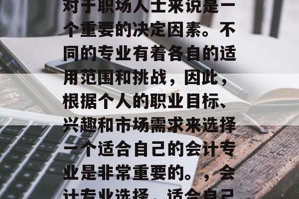 会计毕业后的专业选择对于职场人士来说是一个重要的决定因素。不同的专业有着各自的适用范围和挑战,因此,根据个人的职业目标、兴趣和市场需求来选择一个适合自己的会计专业是非常重要的。,会计专业选择,适合自己? 会计毕业后的专业选择对于职场人士来说是一个重要的决定因素。不同的专业有着各自的适用范围和挑战,因此,根据个人的职业目标、兴趣和市场需求来选择一个适合自己的会计专业是非常重要的。,会计专业选择,适合自己?