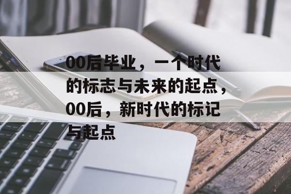 00后毕业，一个时代的标志与未来的起点，00后，新时代的标记与起点