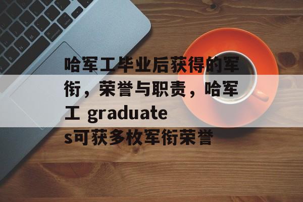 哈军工毕业后获得的军衔，荣誉与职责，哈军工 graduates可获多枚军衔荣誉