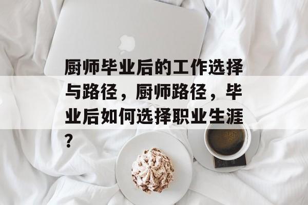 厨师毕业后的工作选择与路径,厨师路径,毕业后如何选择职业生涯? 厨师毕业后的工作选择与路径,厨师路径,毕业后如何选择职业生涯?