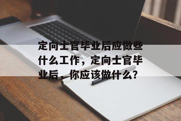 定向士官毕业后应做些什么工作,定向士官毕业后,你应该做什么? 定向士官毕业后应做些什么工作,定向士官毕业后,你应该做什么?