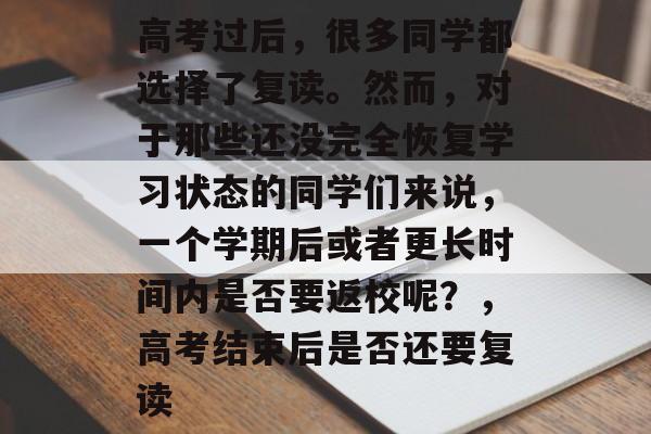 高考过后，很多同学都选择了复读。然而，对于那些还没完全恢复学习状态的同学们来说，一个学期后或者更长时间内是否要返校呢？，高考结束后是否还要复读