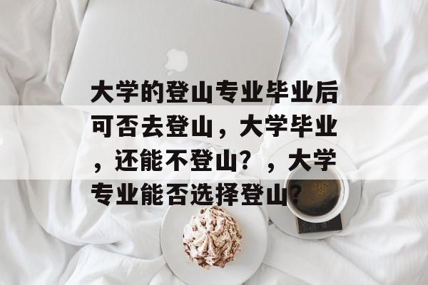 大学的登山专业毕业后可否去登山，大学毕业，还能不登山？，大学专业能否选择登山？