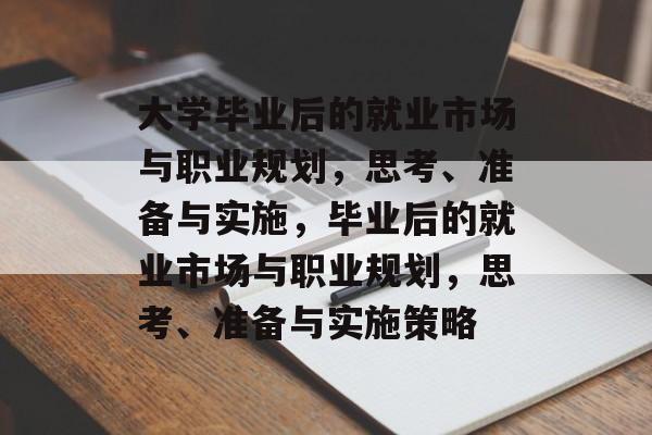 大学毕业后的就业市场与职业规划,思考、准备与实施,毕业后的就业市场与职业规划,思考、准备与实施策略 大学毕业后的就业市场与职业规划,思考、准备与实施,毕业后的就业市场与职业规划,思考、准备与实施策略