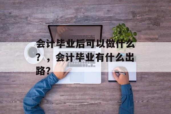 会计毕业后可以做什么?,会计毕业有什么出路? 会计毕业后可以做什么?,会计毕业有什么出路?