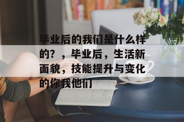 毕业后的我们是什么样的？，毕业后，生活新面貌，技能提升与变化的你我他们