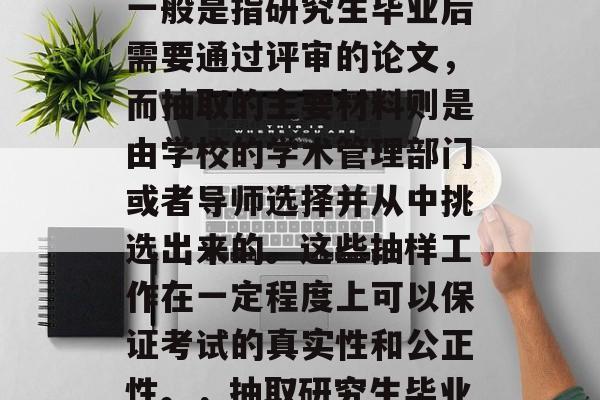 毕业后的硕士论文抽查一般是指研究生毕业后需要通过评审的论文,而抽取的主要材料则是由学校的学术管理部门或者导师选择并从中挑选出来的。这些抽样工作在一定程度上可以保证考试的真实性和公正性。,抽取研究生毕业论文抽样目的及过程 毕业后的硕士论文抽查一般是指研究生毕业后需要通过评审的论文,而抽取的主要材料则是由学校的学术管理部门或者导师选择并从中挑选出来的。这些抽样工作在一定程度上可以保证考试的真实性和公正性。,抽取研究生毕业论文抽样目的及过程