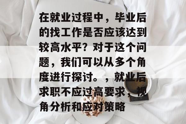 在就业过程中，毕业后的找工作是否应该达到较高水平？对于这个问题，我们可以从多个角度进行探讨。，就业后求职不应过高要求，视角分析和应对策略