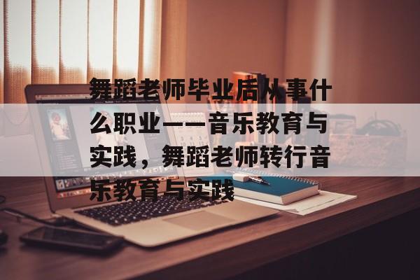 舞蹈老师毕业后从事什么职业——音乐教育与实践,舞蹈老师转行音乐教育与实践 舞蹈老师毕业后从事什么职业——音乐教育与实践,舞蹈老师转行音乐教育与实践
