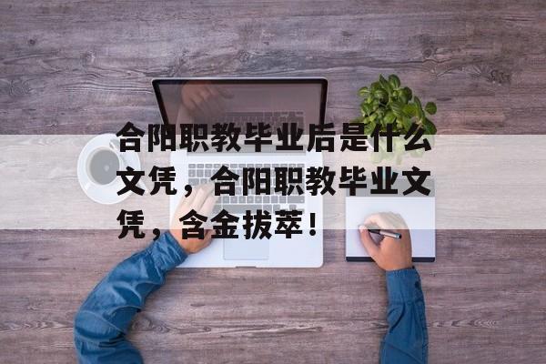 合阳职教毕业后是什么文凭，合阳职教毕业文凭，含金拔萃！