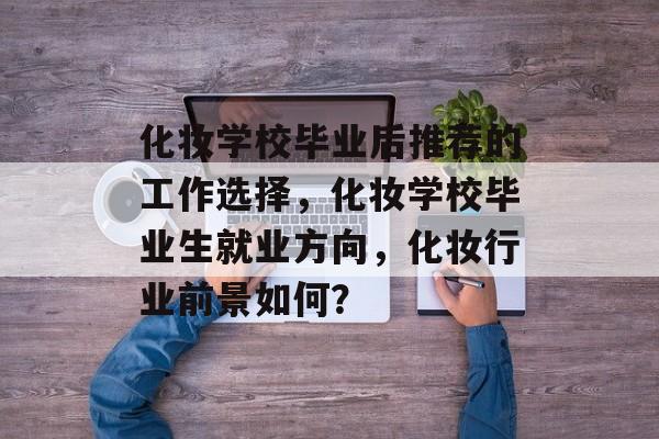 化妆学校毕业后推荐的工作选择，化妆学校毕业生就业方向，化妆行业前景如何？