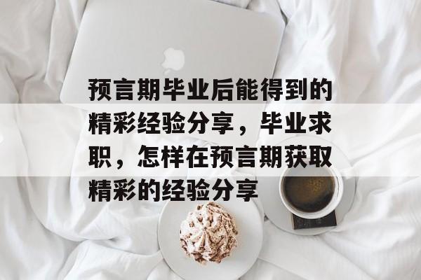 预言期毕业后能得到的精彩经验分享，毕业求职，怎样在预言期获取精彩的经验分享