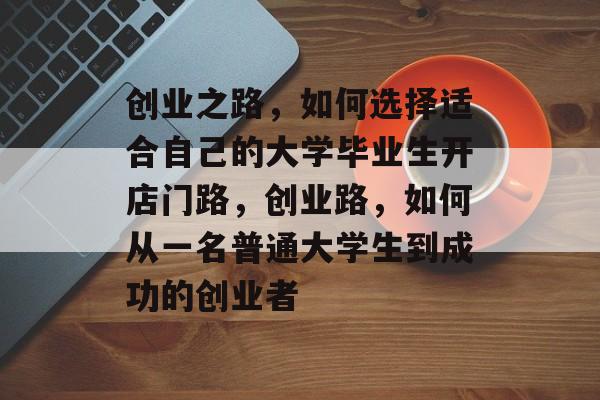 创业之路，如何选择适合自己的大学毕业生开店门路，创业路，如何从一名普通大学生到成功的创业者