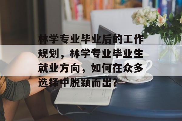林学专业毕业后的工作规划,林学专业毕业生就业方向,如何在众多选择中脱颖而出? 林学专业毕业后的工作规划,林学专业毕业生就业方向,如何在众多选择中脱颖而出?