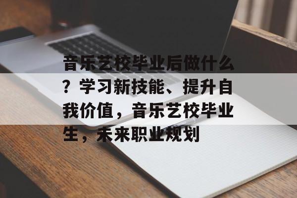 音乐艺校毕业后做什么?学习新技能、提升自我价值,音乐艺校毕业生,未来职业规划 音乐艺校毕业后做什么?学习新技能、提升自我价值,音乐艺校毕业生,未来职业规划
