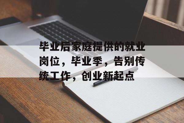 毕业后家庭提供的就业岗位,毕业季,告别传统工作,创业新起点 毕业后家庭提供的就业岗位,毕业季,告别传统工作,创业新起点