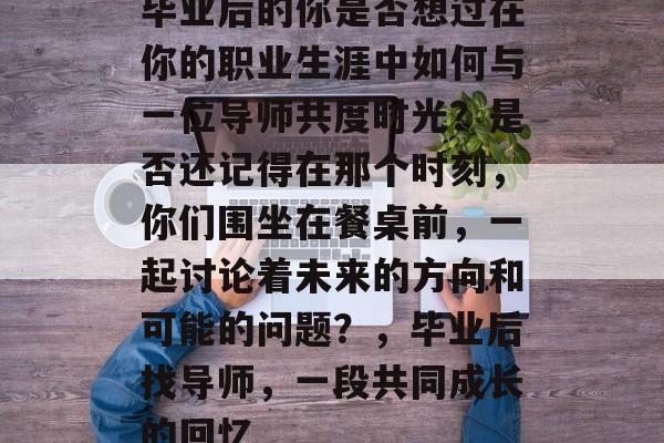 毕业后的你是否想过在你的职业生涯中如何与一位导师共度时光?是否还记得在那个时刻,你们围坐在餐桌前,一起讨论着未来的方向和可能的问题?,毕业后找导师,一段共同成长的回忆 毕业后的你是否想过在你的职业生涯中如何与一位导师共度时光?是否还记得在那个时刻,你们围坐在餐桌前,一起讨论着未来的方向和可能的问题?,毕业后找导师,一段共同成长的回忆
