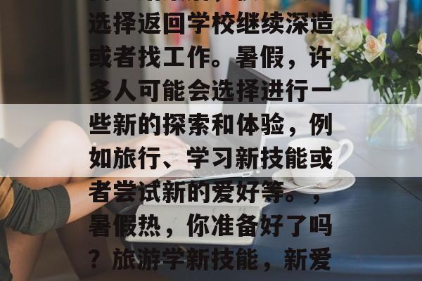 高考结束后，很多人会选择返回学校继续深造或者找工作。暑假，许多人可能会选择进行一些新的探索和体验，例如旅行、学习新技能或者尝试新的爱好等。，暑假热，你准备好了吗？旅游学新技能，新爱好等你来试！