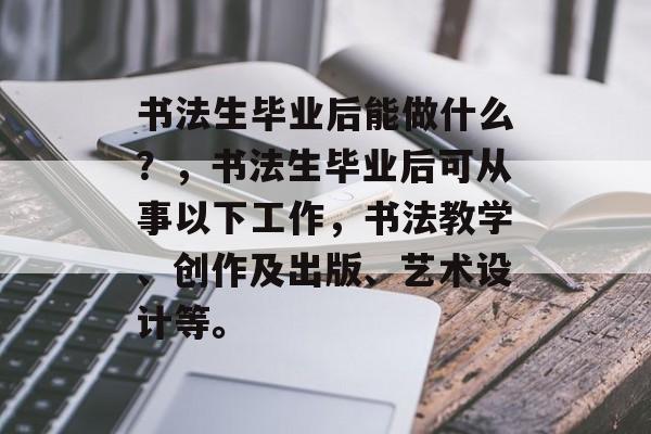 书法生毕业后能做什么？，书法生毕业后可从事以下工作，书法教学、创作及出版、艺术设计等。