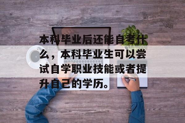 本科毕业后还能自考什么，本科毕业生可以尝试自学职业技能或者提升自己的学历。