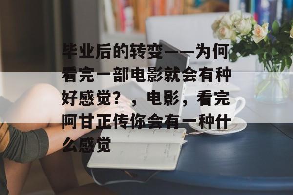 毕业后的转变——为何看完一部电影就会有种好感觉?,电影,看完阿甘正传你会有一种什么感觉 毕业后的转变——为何看完一部电影就会有种好感觉?,电影,看完阿甘正传你会有一种什么感觉