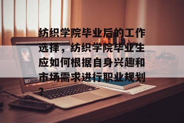 纺织学院毕业后的工作选择，纺织学院毕业生应如何根据自身兴趣和市场需求进行职业规划？