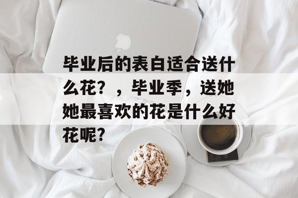 毕业后的表白适合送什么花？，毕业季，送她她最喜欢的花是什么好花呢?