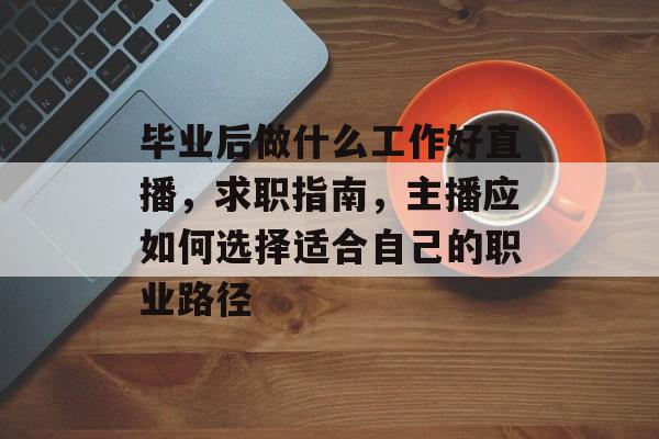 毕业后做什么工作好直播，求职指南，主播应如何选择适合自己的职业路径