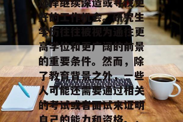 毕业时，许多人会面临一个重大决定，那就是选择继续深造或寻找更好的工作机会。研究生学历往往被视为通往更高学位和更广阔的前景的重要条件。然而，除了教育背景之外，一些人可能还需要通过相关的考试或者面试来证明自己的能力和资格。，求职必读，研究生学历的敲门砖与挑战