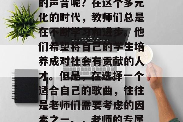 毕业后的老师，是否在音乐上找到了属于自己的声音呢？在这个多元化的时代，教师们总是在不断学习和进步。他们希望将自己的学生培养成对社会有贡献的人才。但是，在选择一个适合自己的歌曲，往往是老师们需要考虑的因素之一。，老师的专属歌曲，寻找学生的声音与价值