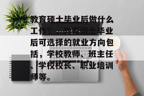教育硕士毕业后做什么工作?,教育硕士毕业后可选择的就业方向包括,学校教师、班主任、学校校长、职业培训师等。 教育硕士毕业后做什么工作?,教育硕士毕业后可选择的就业方向包括,学校教师、班主任、学校校长、职业培训师等。